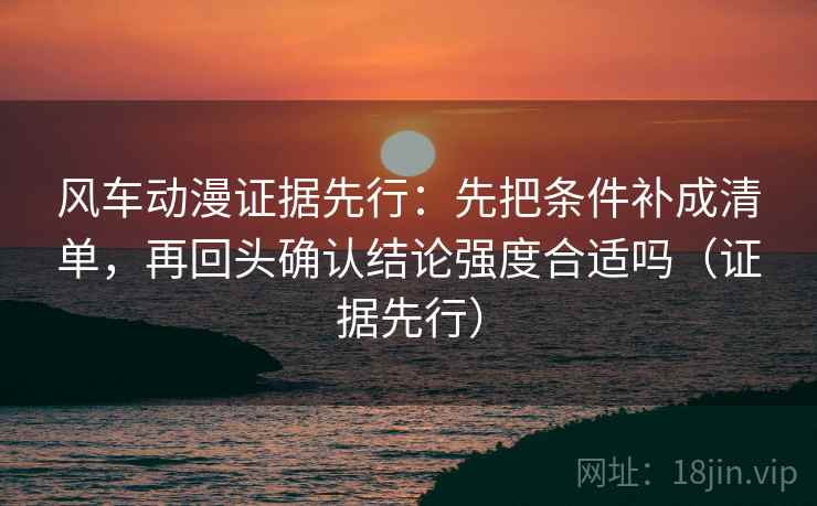 风车动漫证据先行：先把条件补成清单，再回头确认结论强度合适吗（证据先行）
