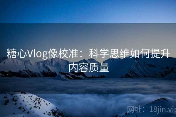 糖心Vlog像校准：科学思维如何提升内容质量
