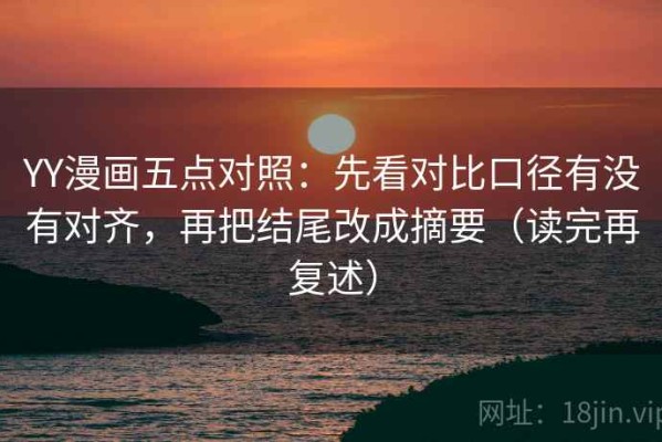 YY漫画五点对照：先看对比口径有没有对齐，再把结尾改成摘要（读完再复述）