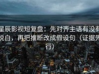 星辰影视短复盘：先对齐主语有没有说白，再把推断改成假设句（证据先行）