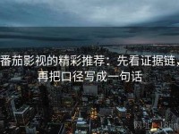 番茄影视的精彩推荐：先看证据链，再把口径写成一句话