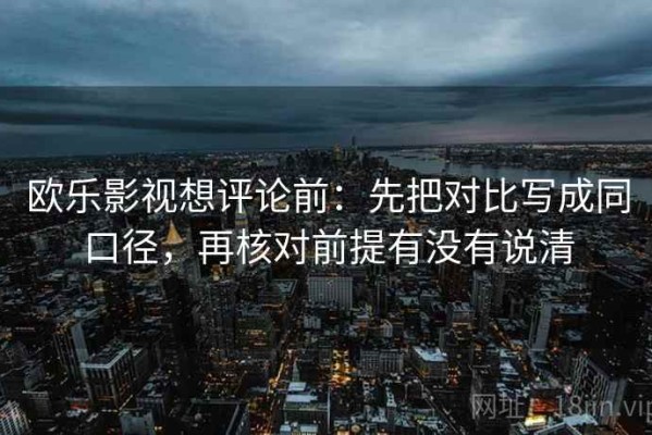 欧乐影视想评论前：先把对比写成同口径，再核对前提有没有说清