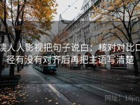 读人人影视把句子说白：核对对比口径有没有对齐后再把主语写清楚