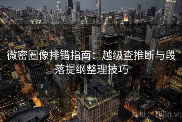 微密圈像排错指南：越级查推断与段落提纲整理技巧