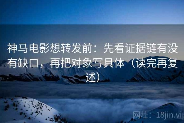 神马电影想转发前：先看证据链有没有缺口，再把对象写具体（读完再复述）
