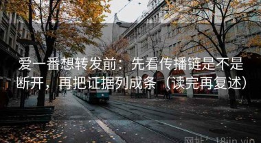 爱一番想转发前：先看传播链是不是断开，再把证据列成条（读完再复述）