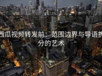 西瓜视频转发前：范围边界与导语拆分的艺术