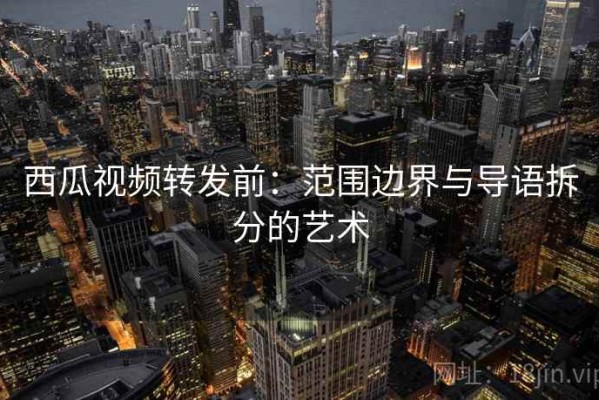 西瓜视频转发前：范围边界与导语拆分的艺术