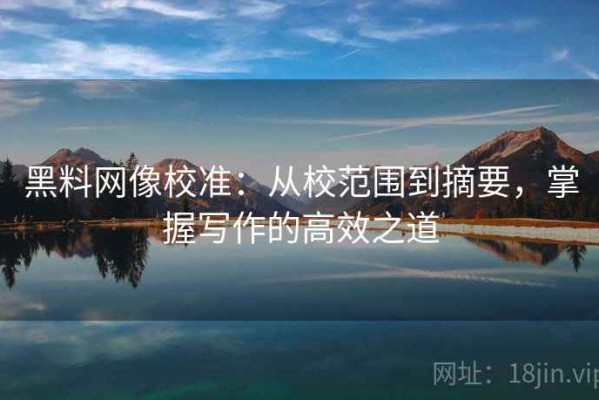 黑料网像校准：从校范围到摘要，掌握写作的高效之道