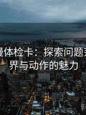 风车动漫体检卡：探索问题范围的边界与动作的魅力