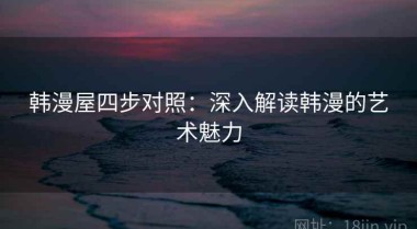 韩漫屋四步对照：深入解读韩漫的艺术魅力