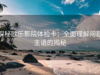 探秘欧乐影院体检卡：全面理解问题主语的揭秘