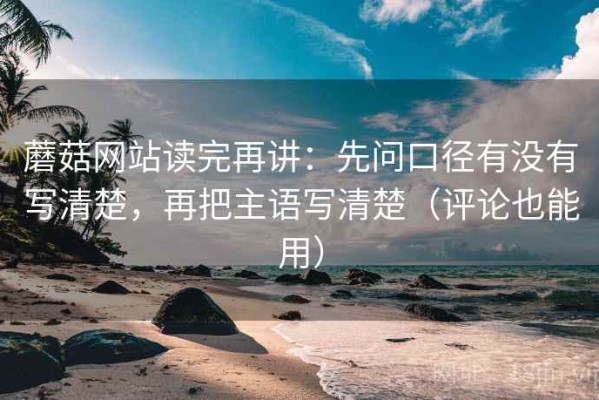 蘑菇网站读完再讲：先问口径有没有写清楚，再把主语写清楚（评论也能用）