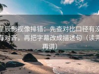 星辰影视像排错：先查对比口径有没有对齐，再把字幕改成描述句（读完再讲）