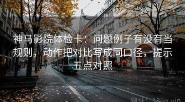 神马影院体检卡：问题例子有没有当规则，动作把对比写成同口径，提示五点对照