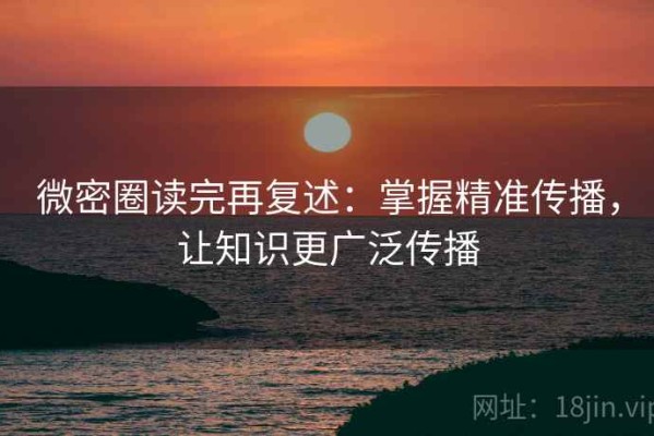 微密圈读完再复述：掌握精准传播，让知识更广泛传播