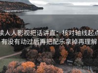 读人人影视把话讲直：核对轴线起点有没有动过后再把配乐拿掉再理解
