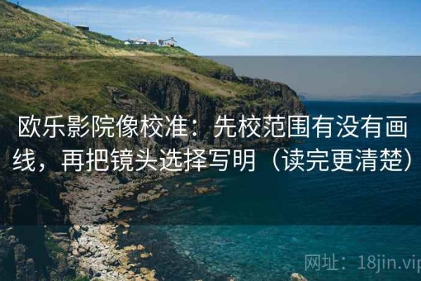 欧乐影院像校准：先校范围有没有画线，再把镜头选择写明（读完更清楚）
