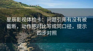 星辰影视体检卡：问题引用有没有被截断，动作把对比写成同口径，提示四步对照