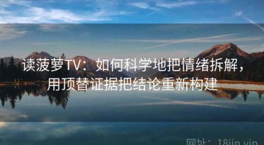 读菠萝TV：如何科学地把情绪拆解，用顶替证据把结论重新构建
