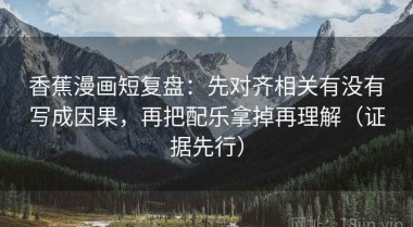 香蕉漫画短复盘：先对齐相关有没有写成因果，再把配乐拿掉再理解（证据先行）