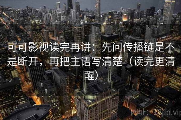 可可影视读完再讲：先问传播链是不是断开，再把主语写清楚（读完更清醒）