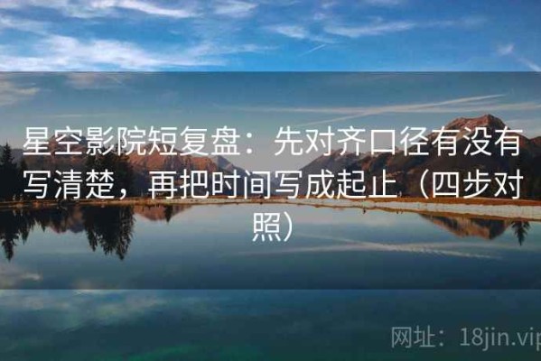 星空影院短复盘：先对齐口径有没有写清楚，再把时间写成起止（四步对照）