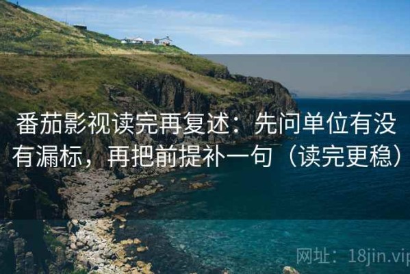 番茄影视读完再复述：先问单位有没有漏标，再把前提补一句（读完更稳）