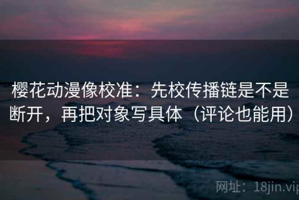 樱花动漫像校准：先校传播链是不是断开，再把对象写具体（评论也能用）