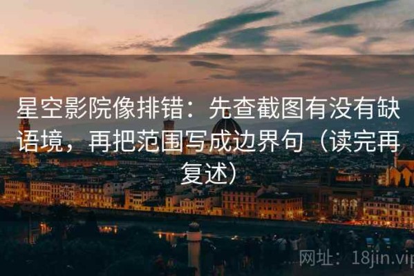 星空影院像排错：先查截图有没有缺语境，再把范围写成边界句（读完再复述）