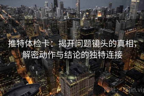 推特体检卡：揭开问题镜头的真相，解密动作与结论的独特连接