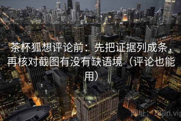 茶杯狐想评论前：先把证据列成条，再核对截图有没有缺语境（评论也能用）