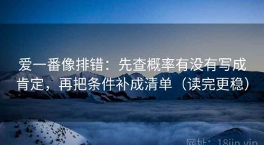 爱一番像排错：先查概率有没有写成肯定，再把条件补成清单（读完更稳）
