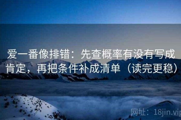 爱一番像排错：先查概率有没有写成肯定，再把条件补成清单（读完更稳）