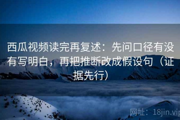 西瓜视频读完再复述：先问口径有没有写明白，再把推断改成假设句（证据先行）