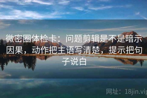 微密圈体检卡：问题剪辑是不是暗示因果，动作把主语写清楚，提示把句子说白