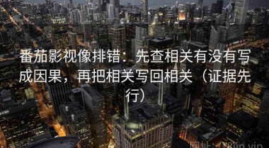 番茄影视像排错：先查相关有没有写成因果，再把相关写回相关（证据先行）