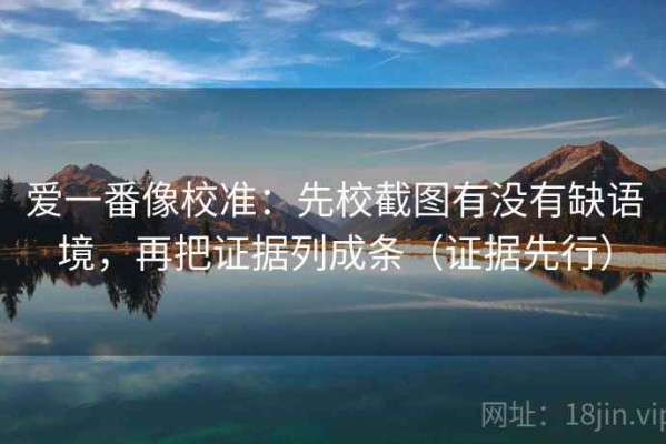 爱一番像校准：先校截图有没有缺语境，再把证据列成条（证据先行）