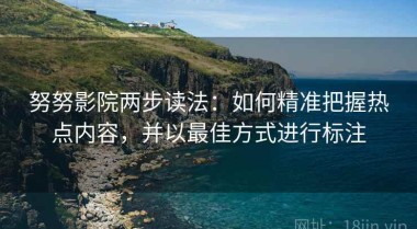 努努影院两步读法：如何精准把握热点内容，并以最佳方式进行标注