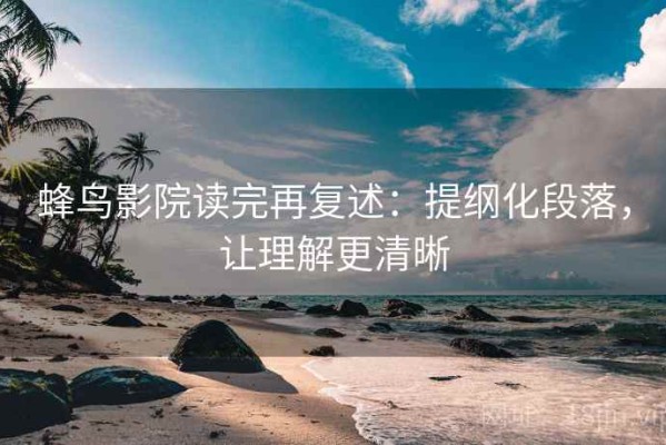 蜂鸟影院读完再复述：提纲化段落，让理解更清晰