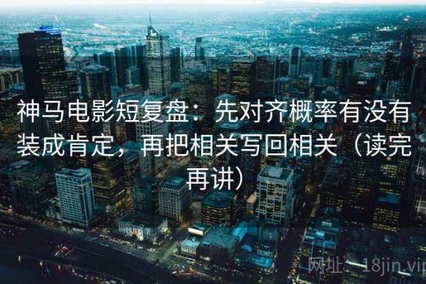 神马电影短复盘：先对齐概率有没有装成肯定，再把相关写回相关（读完再讲）