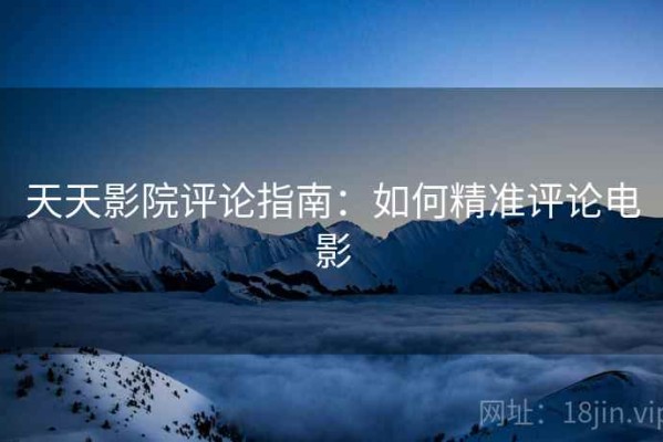 天天影院评论指南：如何精准评论电影