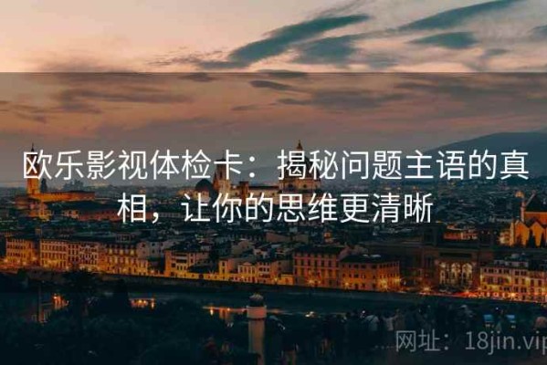 欧乐影视体检卡：揭秘问题主语的真相，让你的思维更清晰