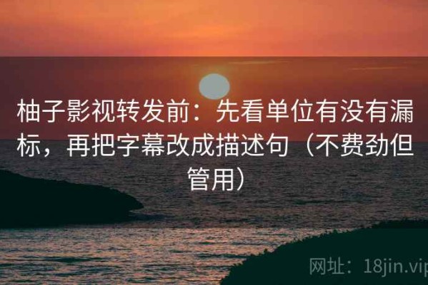 柚子影视转发前：先看单位有没有漏标，再把字幕改成描述句（不费劲但管用）