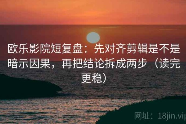 欧乐影院短复盘：先对齐剪辑是不是暗示因果，再把结论拆成两步（读完更稳）