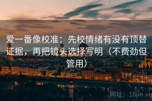 爱一番像校准：先校情绪有没有顶替证据，再把镜头选择写明（不费劲但管用）