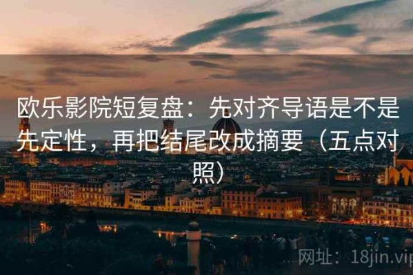欧乐影院短复盘：先对齐导语是不是先定性，再把结尾改成摘要（五点对照）