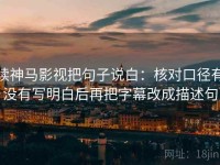 读神马影视把句子说白：核对口径有没有写明白后再把字幕改成描述句