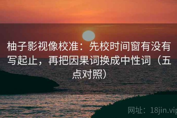 柚子影视像校准：先校时间窗有没有写起止，再把因果词换成中性词（五点对照）
