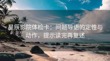 星辰影院体检卡：问题导语的定性与动作，提示读完再复述